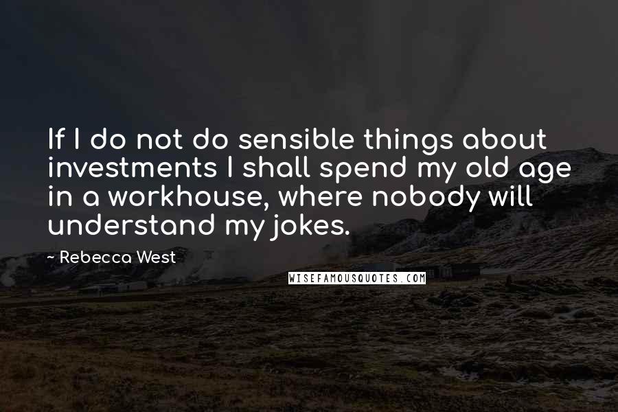 Rebecca West Quotes: If I do not do sensible things about investments I shall spend my old age in a workhouse, where nobody will understand my jokes.