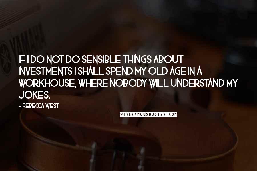 Rebecca West Quotes: If I do not do sensible things about investments I shall spend my old age in a workhouse, where nobody will understand my jokes.