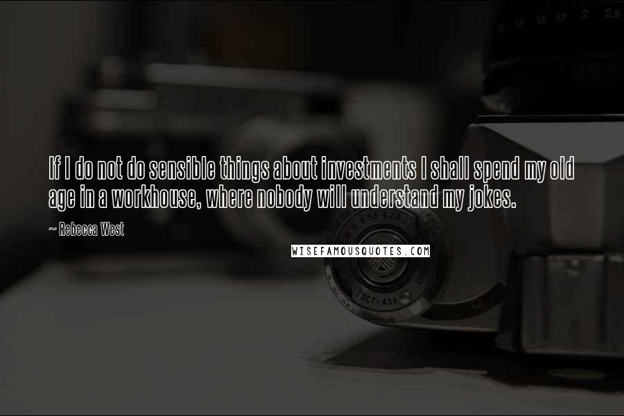 Rebecca West Quotes: If I do not do sensible things about investments I shall spend my old age in a workhouse, where nobody will understand my jokes.