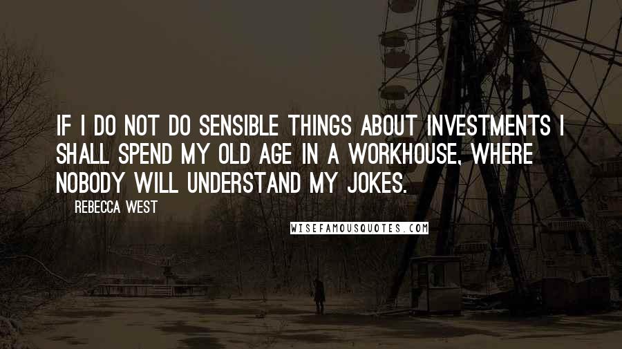 Rebecca West Quotes: If I do not do sensible things about investments I shall spend my old age in a workhouse, where nobody will understand my jokes.