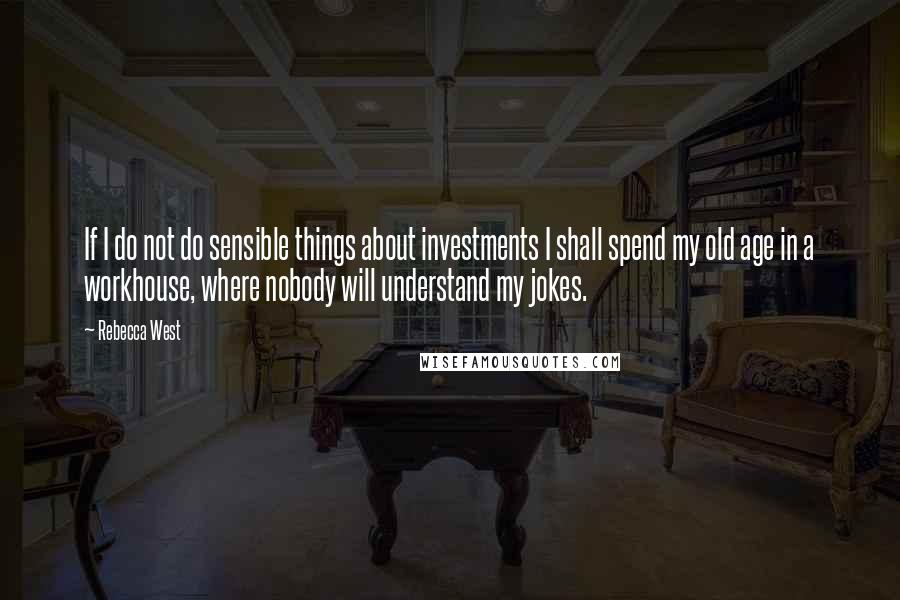 Rebecca West Quotes: If I do not do sensible things about investments I shall spend my old age in a workhouse, where nobody will understand my jokes.