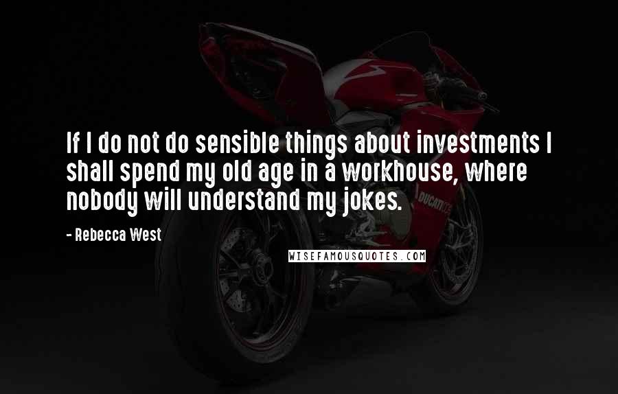 Rebecca West Quotes: If I do not do sensible things about investments I shall spend my old age in a workhouse, where nobody will understand my jokes.