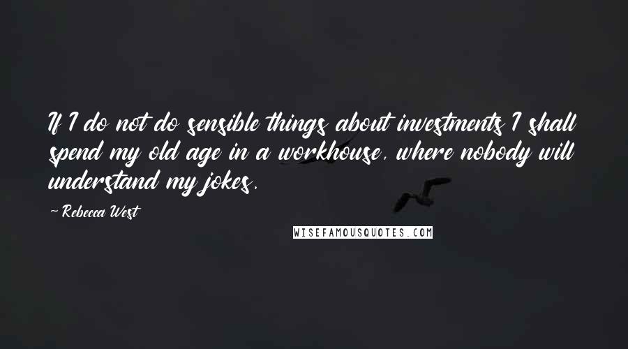 Rebecca West Quotes: If I do not do sensible things about investments I shall spend my old age in a workhouse, where nobody will understand my jokes.