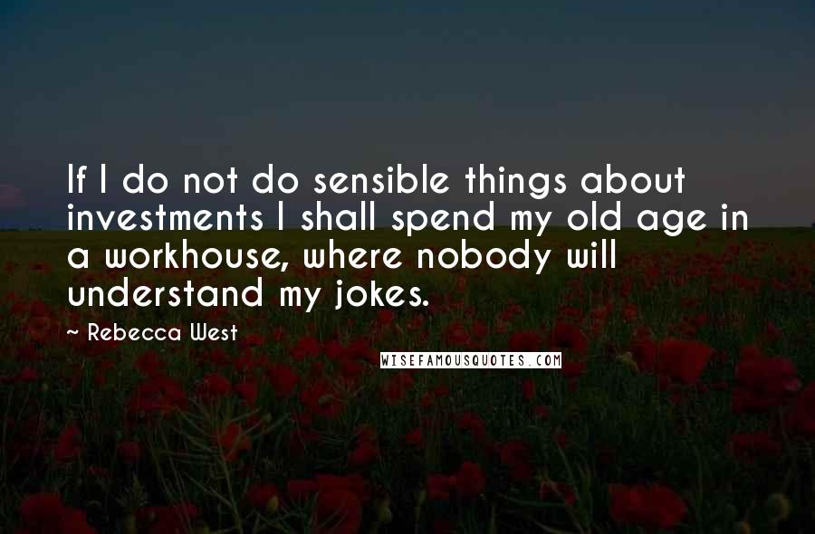 Rebecca West Quotes: If I do not do sensible things about investments I shall spend my old age in a workhouse, where nobody will understand my jokes.