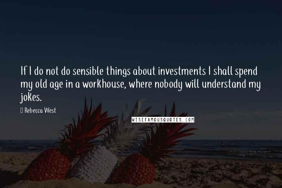 Rebecca West Quotes: If I do not do sensible things about investments I shall spend my old age in a workhouse, where nobody will understand my jokes.