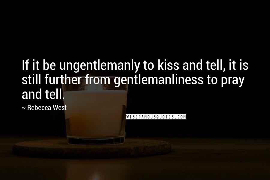 Rebecca West Quotes: If it be ungentlemanly to kiss and tell, it is still further from gentlemanliness to pray and tell.