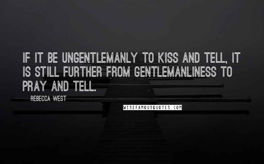 Rebecca West Quotes: If it be ungentlemanly to kiss and tell, it is still further from gentlemanliness to pray and tell.