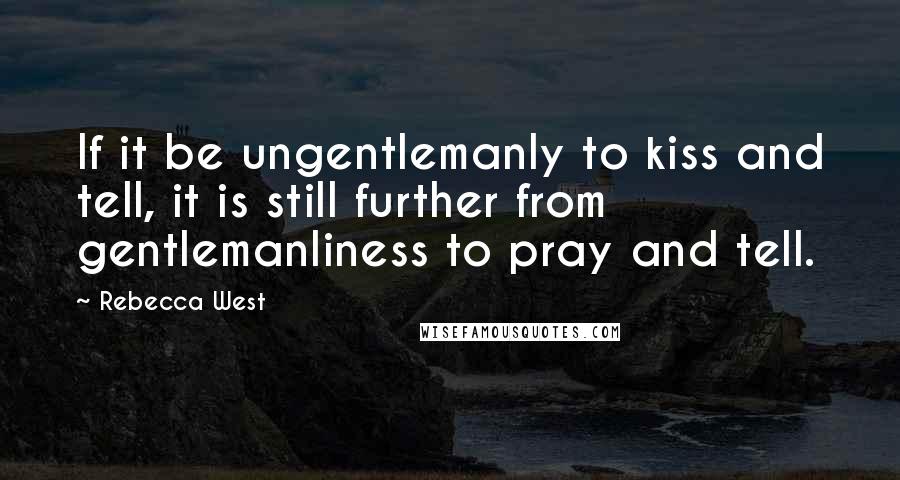 Rebecca West Quotes: If it be ungentlemanly to kiss and tell, it is still further from gentlemanliness to pray and tell.