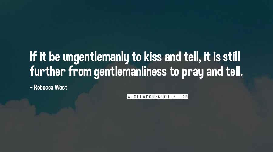 Rebecca West Quotes: If it be ungentlemanly to kiss and tell, it is still further from gentlemanliness to pray and tell.