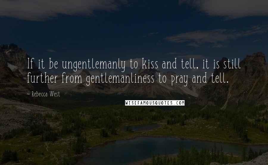 Rebecca West Quotes: If it be ungentlemanly to kiss and tell, it is still further from gentlemanliness to pray and tell.