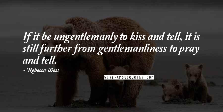 Rebecca West Quotes: If it be ungentlemanly to kiss and tell, it is still further from gentlemanliness to pray and tell.