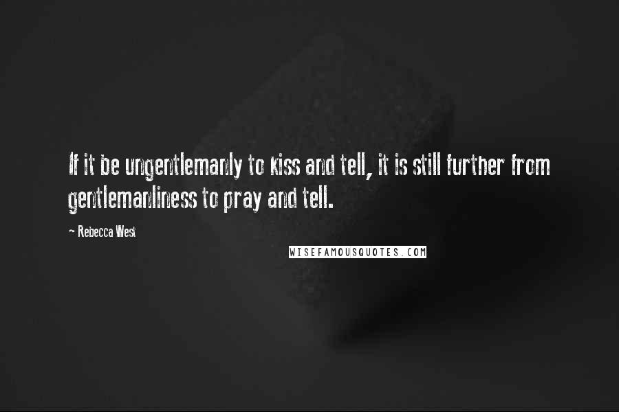 Rebecca West Quotes: If it be ungentlemanly to kiss and tell, it is still further from gentlemanliness to pray and tell.