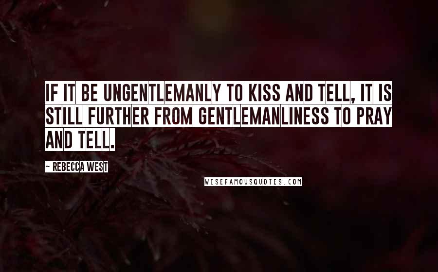 Rebecca West Quotes: If it be ungentlemanly to kiss and tell, it is still further from gentlemanliness to pray and tell.