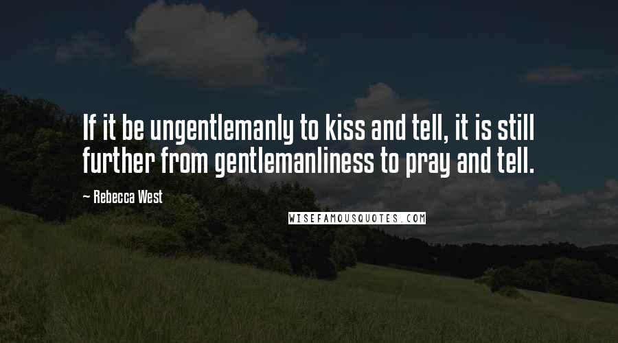 Rebecca West Quotes: If it be ungentlemanly to kiss and tell, it is still further from gentlemanliness to pray and tell.