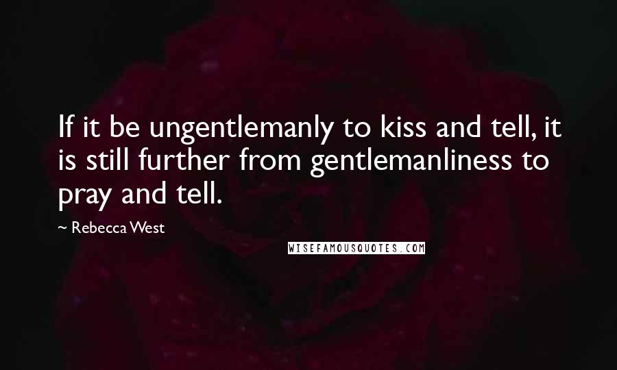 Rebecca West Quotes: If it be ungentlemanly to kiss and tell, it is still further from gentlemanliness to pray and tell.