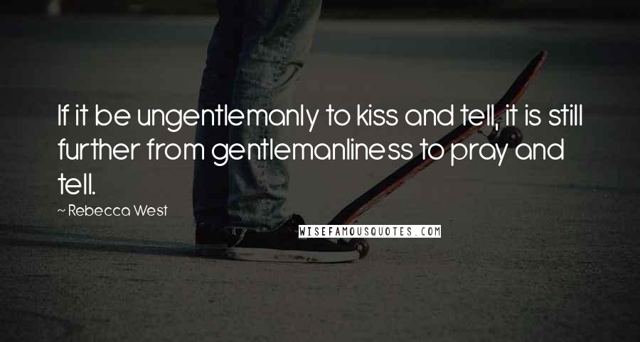 Rebecca West Quotes: If it be ungentlemanly to kiss and tell, it is still further from gentlemanliness to pray and tell.