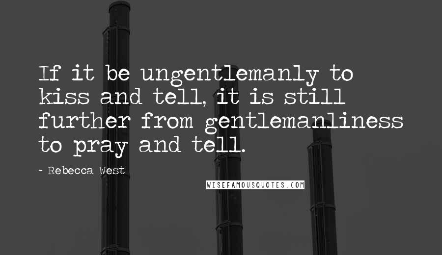 Rebecca West Quotes: If it be ungentlemanly to kiss and tell, it is still further from gentlemanliness to pray and tell.