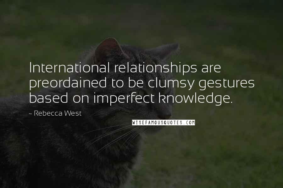 Rebecca West Quotes: International relationships are preordained to be clumsy gestures based on imperfect knowledge.