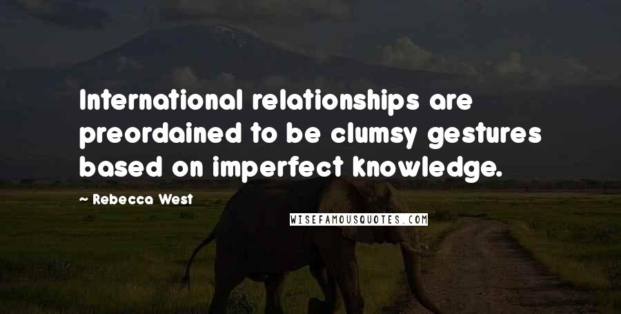 Rebecca West Quotes: International relationships are preordained to be clumsy gestures based on imperfect knowledge.