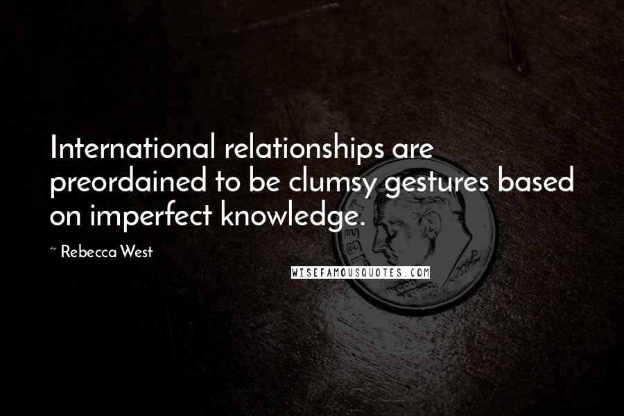 Rebecca West Quotes: International relationships are preordained to be clumsy gestures based on imperfect knowledge.