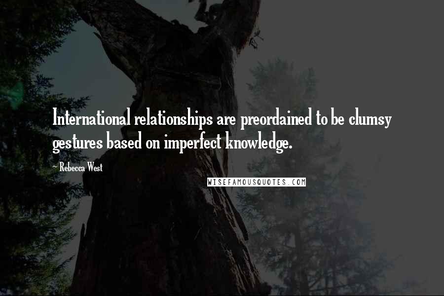 Rebecca West Quotes: International relationships are preordained to be clumsy gestures based on imperfect knowledge.