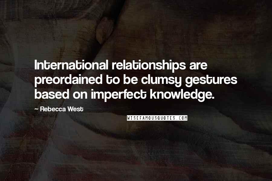 Rebecca West Quotes: International relationships are preordained to be clumsy gestures based on imperfect knowledge.