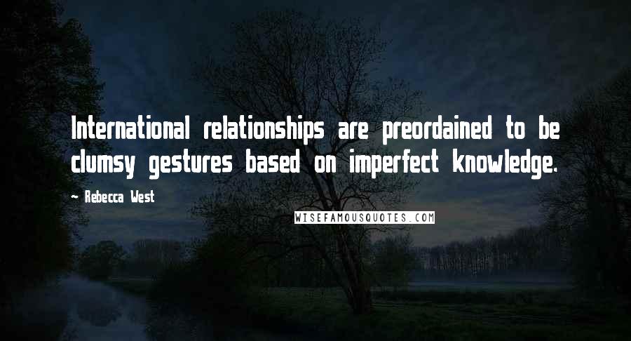 Rebecca West Quotes: International relationships are preordained to be clumsy gestures based on imperfect knowledge.