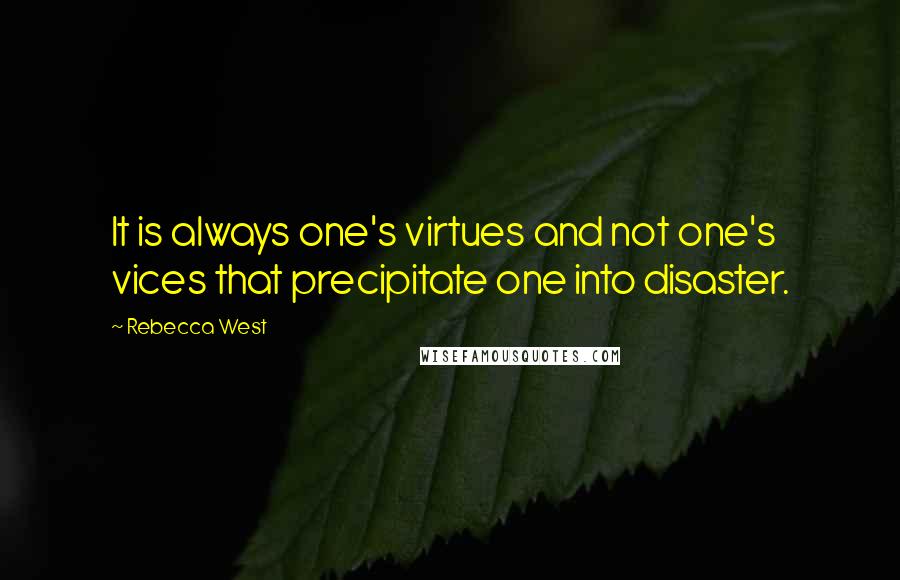 Rebecca West Quotes: It is always one's virtues and not one's vices that precipitate one into disaster.