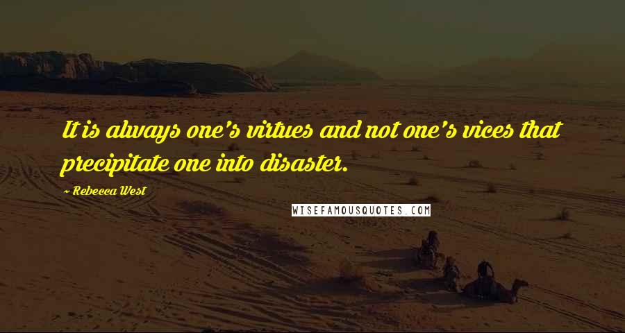 Rebecca West Quotes: It is always one's virtues and not one's vices that precipitate one into disaster.