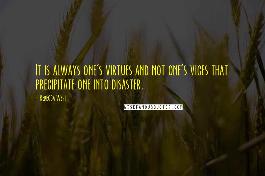 Rebecca West Quotes: It is always one's virtues and not one's vices that precipitate one into disaster.