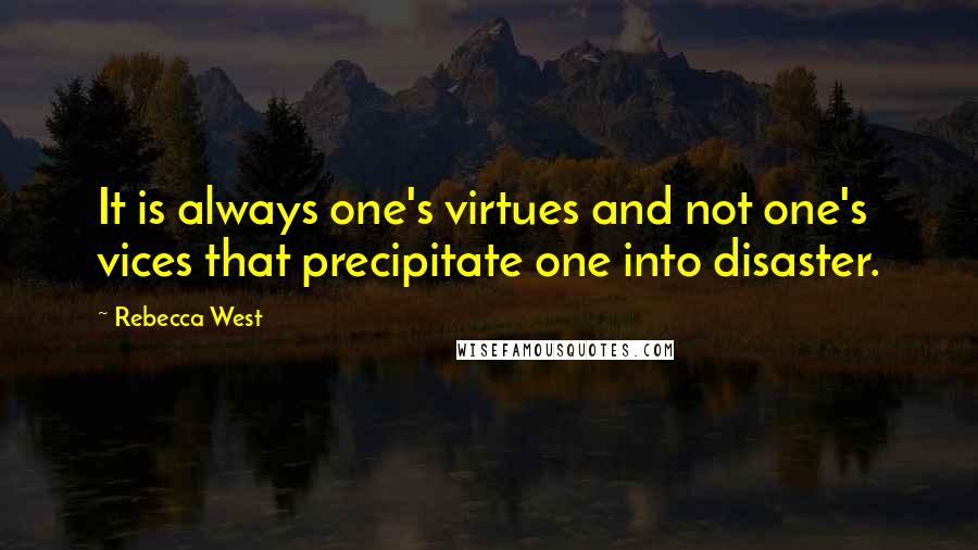 Rebecca West Quotes: It is always one's virtues and not one's vices that precipitate one into disaster.