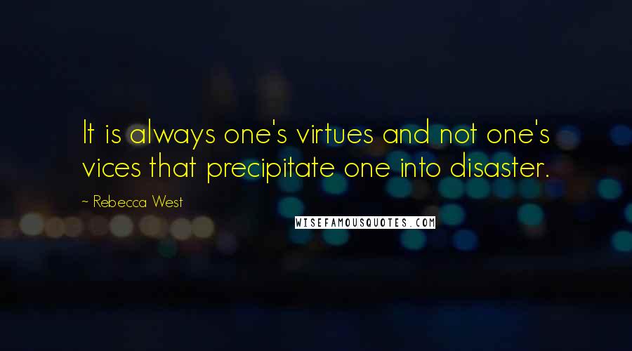 Rebecca West Quotes: It is always one's virtues and not one's vices that precipitate one into disaster.