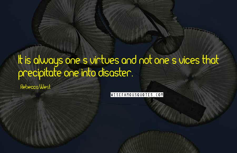 Rebecca West Quotes: It is always one's virtues and not one's vices that precipitate one into disaster.