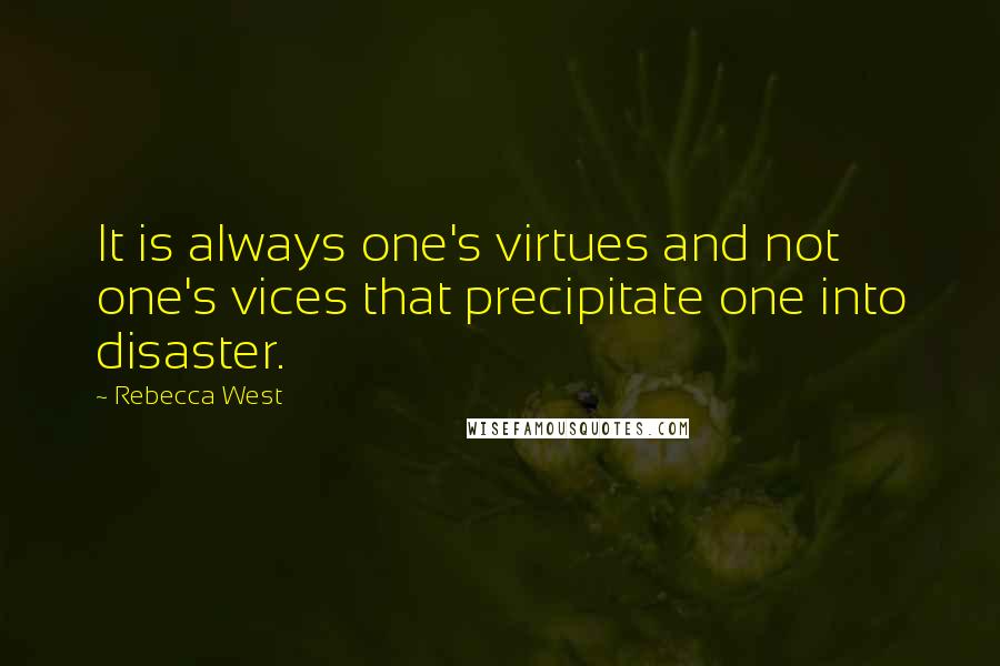 Rebecca West Quotes: It is always one's virtues and not one's vices that precipitate one into disaster.