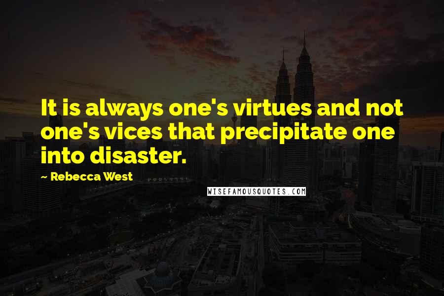 Rebecca West Quotes: It is always one's virtues and not one's vices that precipitate one into disaster.