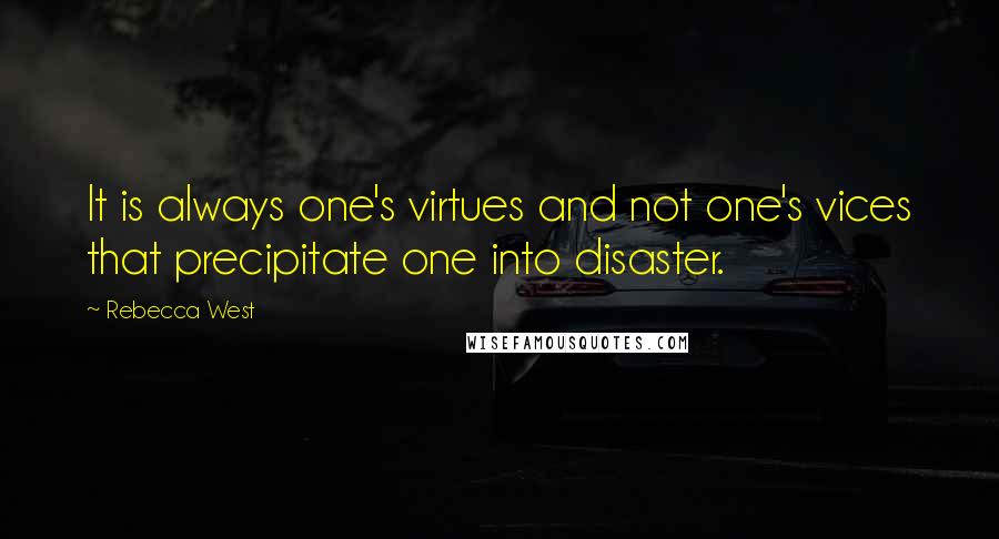 Rebecca West Quotes: It is always one's virtues and not one's vices that precipitate one into disaster.