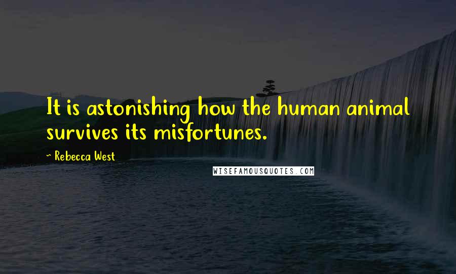 Rebecca West Quotes: It is astonishing how the human animal survives its misfortunes.