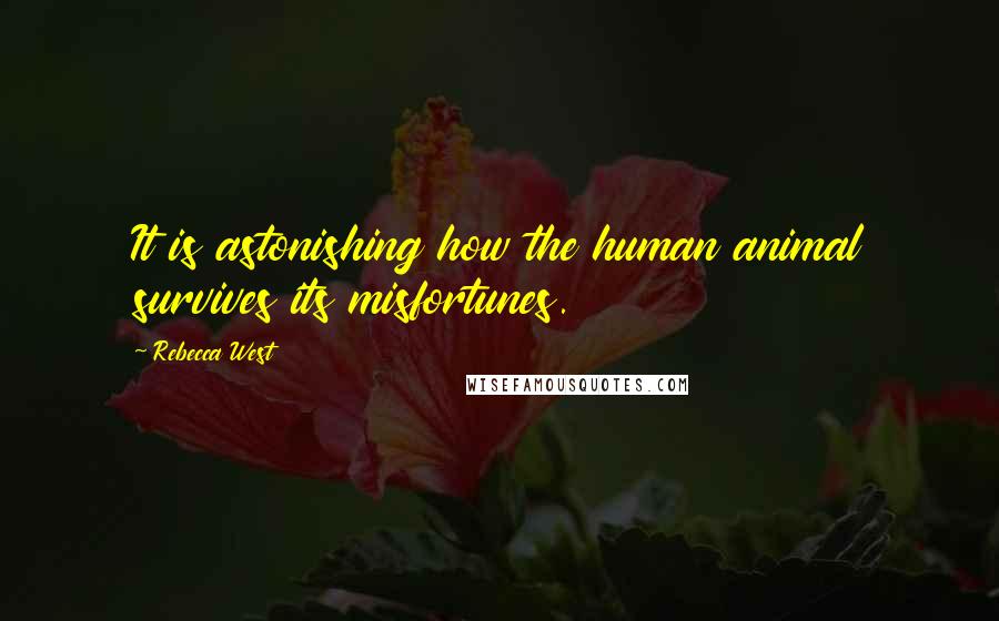 Rebecca West Quotes: It is astonishing how the human animal survives its misfortunes.