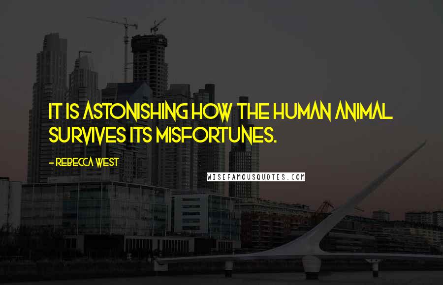 Rebecca West Quotes: It is astonishing how the human animal survives its misfortunes.