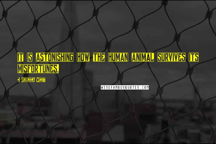 Rebecca West Quotes: It is astonishing how the human animal survives its misfortunes.