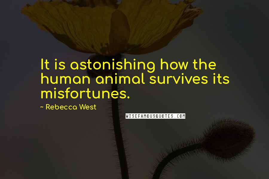 Rebecca West Quotes: It is astonishing how the human animal survives its misfortunes.