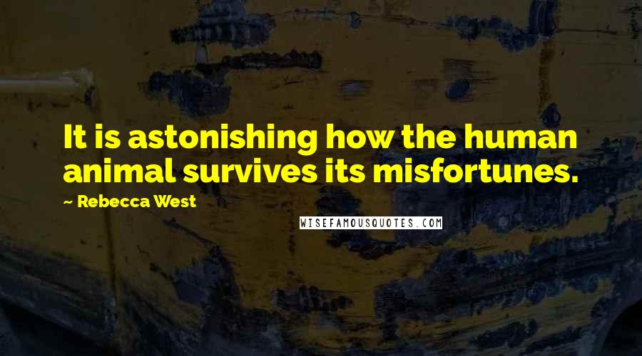 Rebecca West Quotes: It is astonishing how the human animal survives its misfortunes.