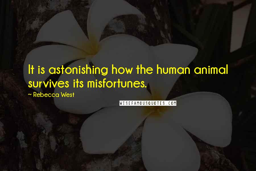 Rebecca West Quotes: It is astonishing how the human animal survives its misfortunes.