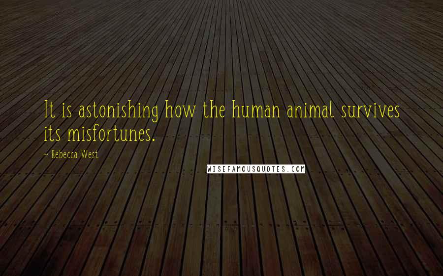 Rebecca West Quotes: It is astonishing how the human animal survives its misfortunes.