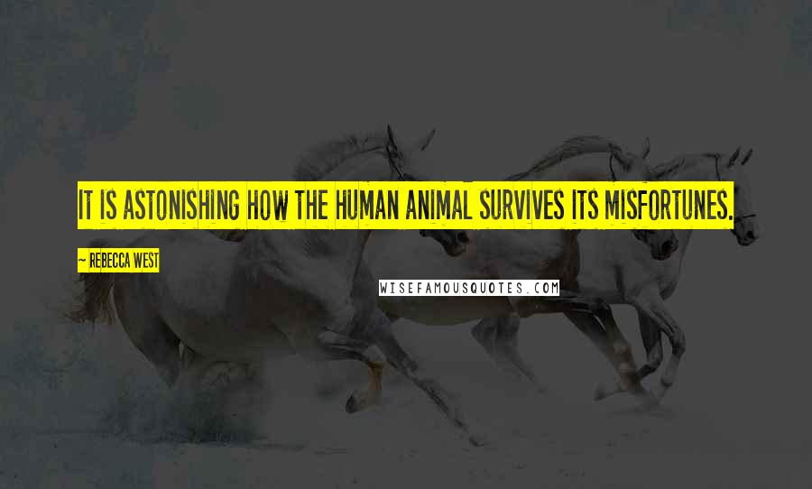Rebecca West Quotes: It is astonishing how the human animal survives its misfortunes.