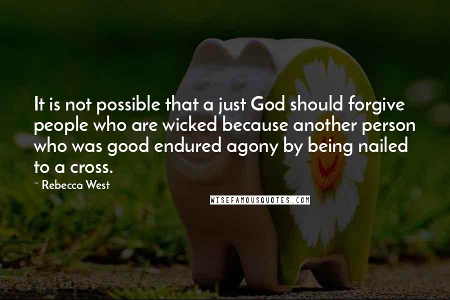 Rebecca West Quotes: It is not possible that a just God should forgive people who are wicked because another person who was good endured agony by being nailed to a cross.