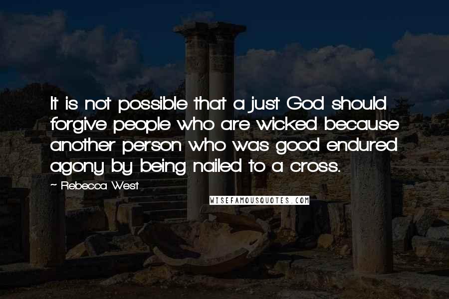Rebecca West Quotes: It is not possible that a just God should forgive people who are wicked because another person who was good endured agony by being nailed to a cross.
