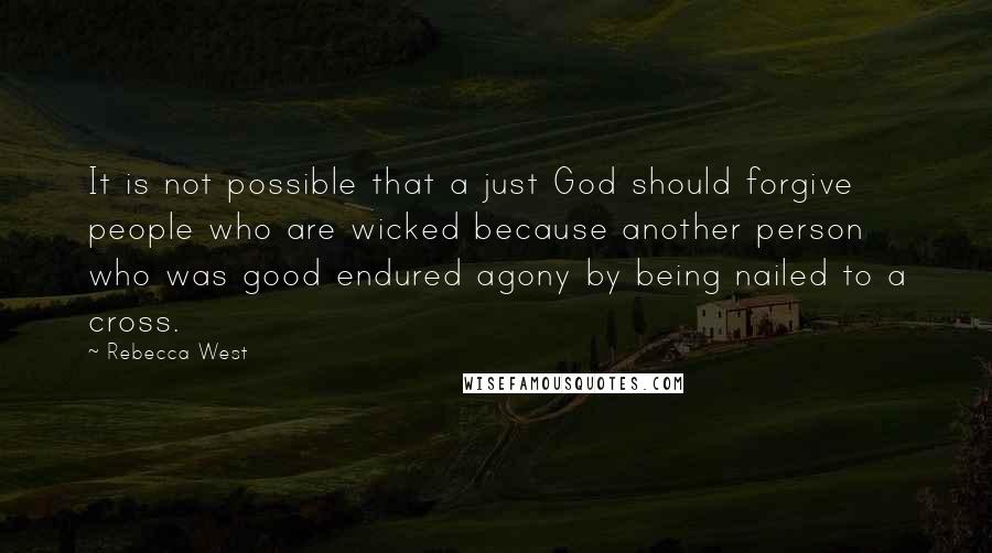 Rebecca West Quotes: It is not possible that a just God should forgive people who are wicked because another person who was good endured agony by being nailed to a cross.