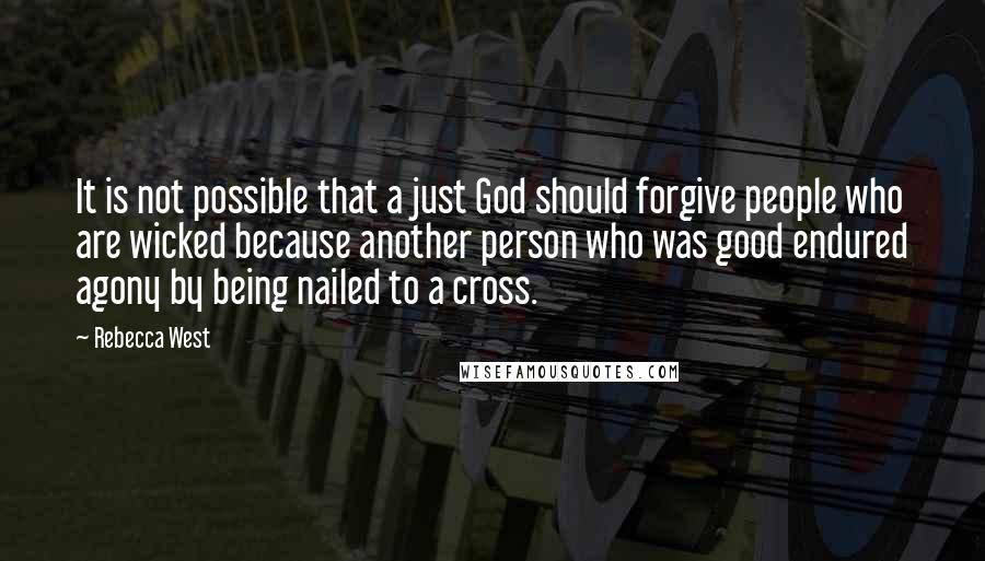 Rebecca West Quotes: It is not possible that a just God should forgive people who are wicked because another person who was good endured agony by being nailed to a cross.