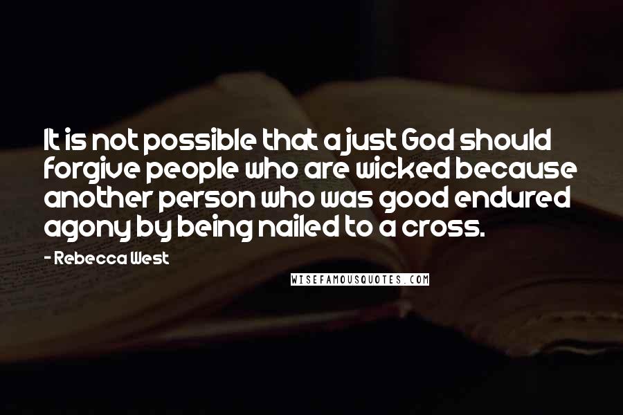 Rebecca West Quotes: It is not possible that a just God should forgive people who are wicked because another person who was good endured agony by being nailed to a cross.